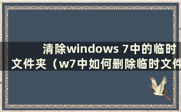 清除windows 7中的临时文件夹（w7中如何删除临时文件）